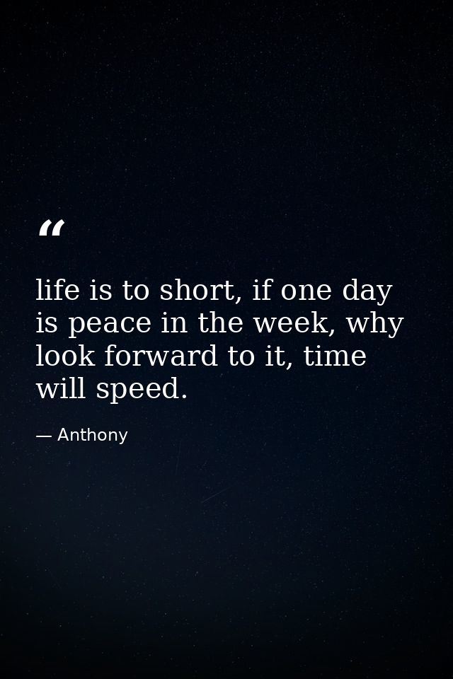 life is to short, if one day is peace in the week, why look forward to it, time will speed. — Anthony