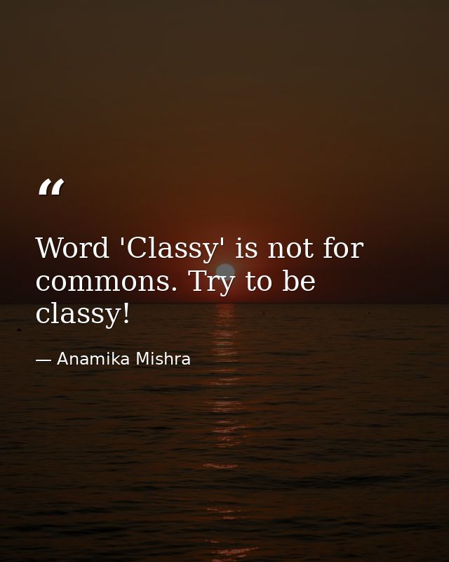 Word 'Classy' is not for commons. Try to be classy! — Anamika Mishra