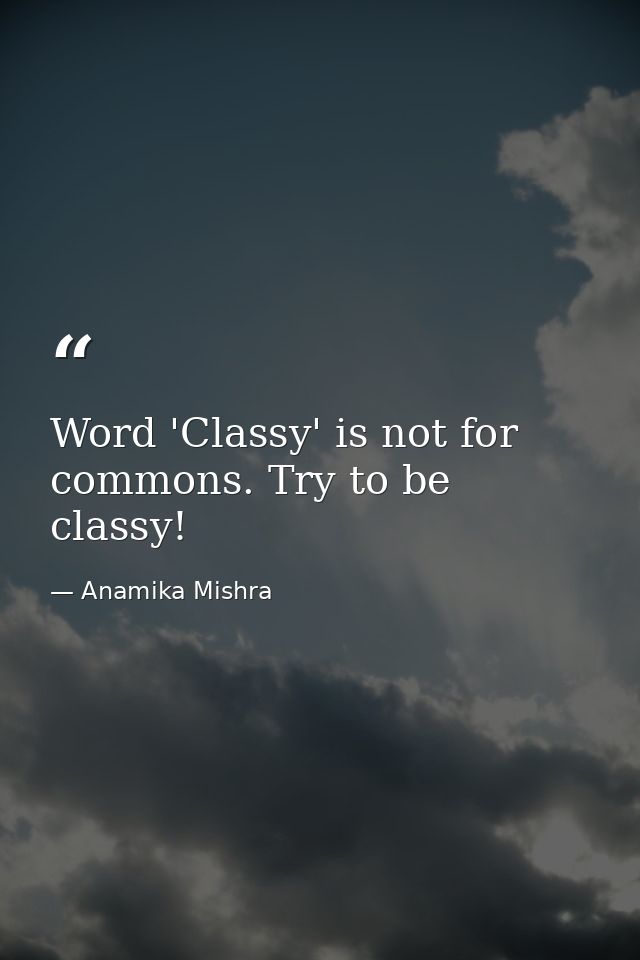 Word 'Classy' is not for commons. Try to be classy! — Anamika Mishra