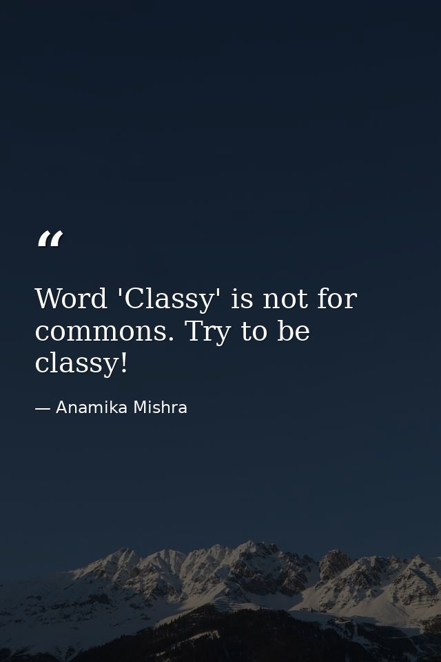 Word 'Classy' is not for commons. Try to be classy! — Anamika Mishra