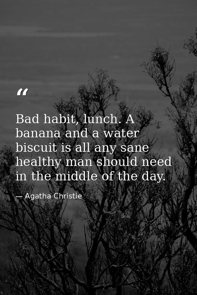 Bad habit, lunch. A banana and a water biscuit is all any sane healthy man should need in the middle of the day. — Agatha Christie