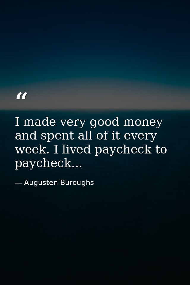 I made very good money and spent all of it every week. I lived paycheck to paycheck... — Augusten Buroughs