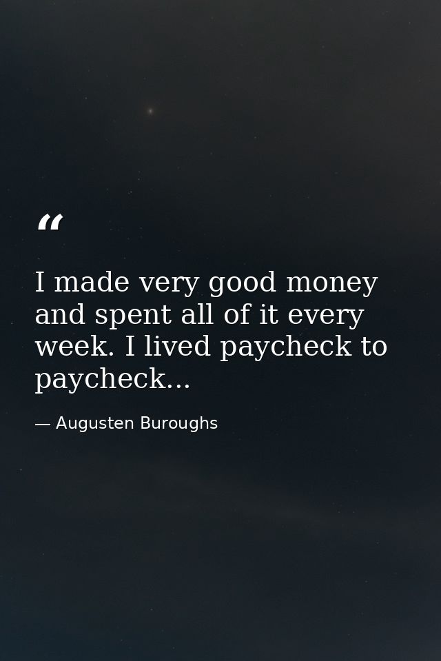 I made very good money and spent all of it every week. I lived paycheck to paycheck... — Augusten Buroughs