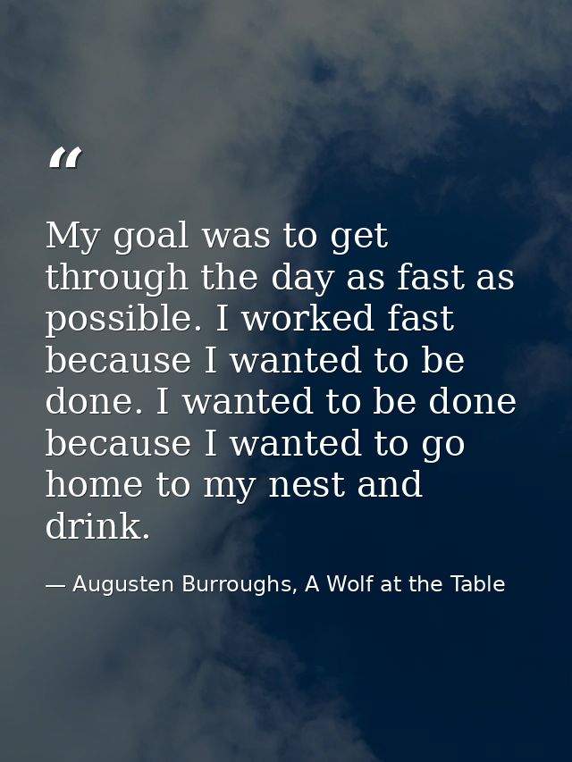 My goal was to get through the day as fast as possible. I worked fast because I wanted to be done. I wanted to be done b — Augusten Burroughs, A Wolf at the Table