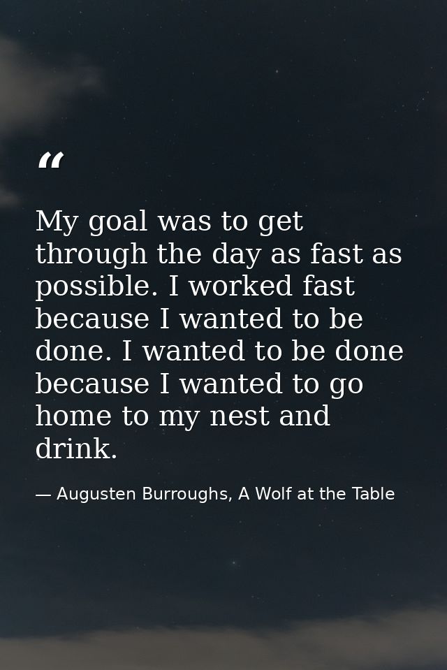 My goal was to get through the day as fast as possible. I worked fast because I wanted to be done. I wanted to be done b — Augusten Burroughs, A Wolf at the Table
