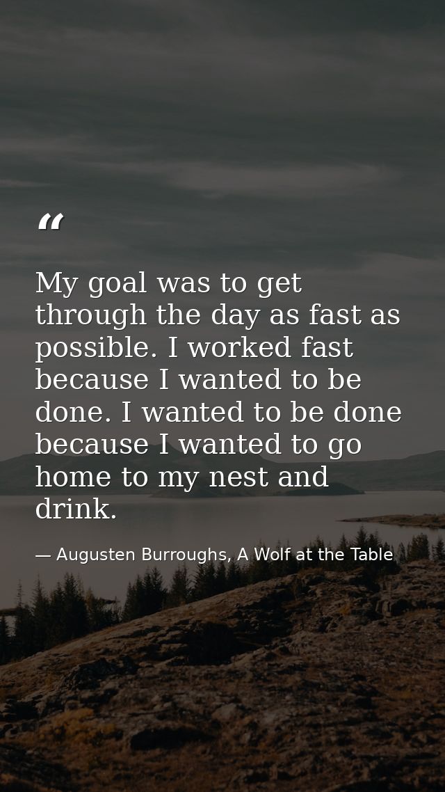 My goal was to get through the day as fast as possible. I worked fast because I wanted to be done. I wanted to be done b — Augusten Burroughs, A Wolf at the Table