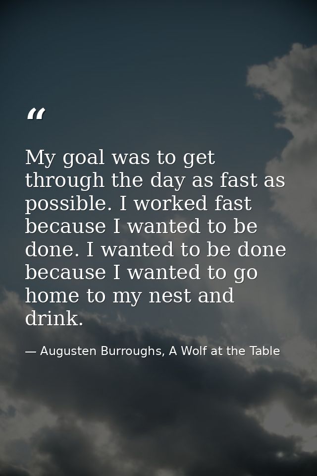 My goal was to get through the day as fast as possible. I worked fast because I wanted to be done. I wanted to be done b — Augusten Burroughs, A Wolf at the Table