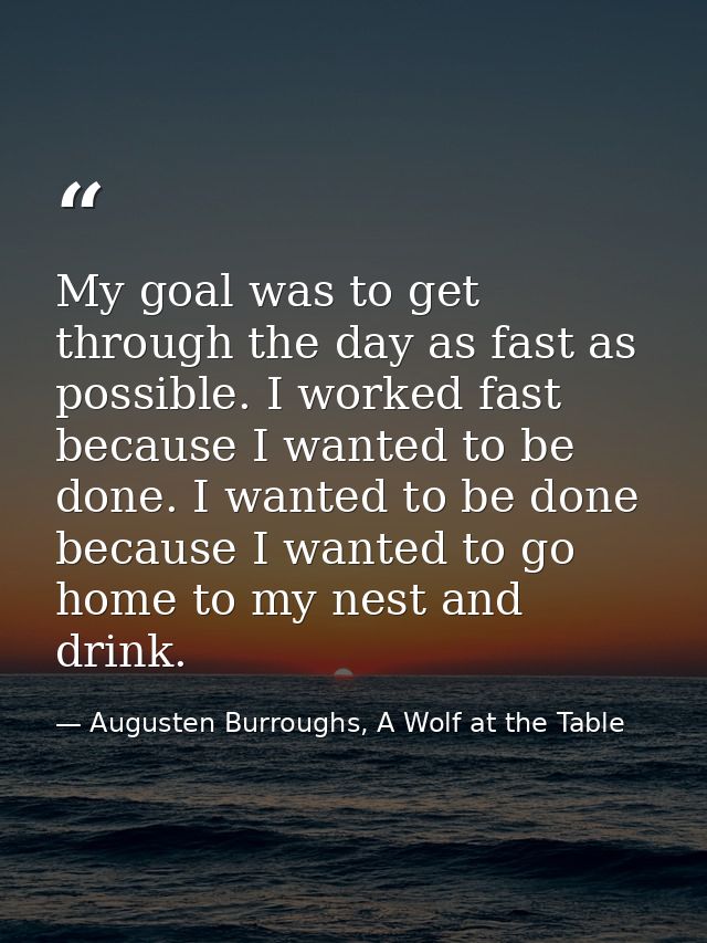My goal was to get through the day as fast as possible. I worked fast because I wanted to be done. I wanted to be done b — Augusten Burroughs, A Wolf at the Table