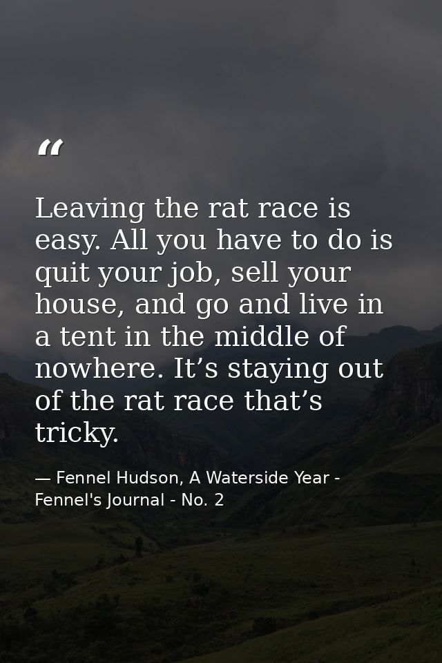 Leaving the rat race is easy. All you have to do is quit your job, sell your house, and go and live in a tent in the mid — Fennel Hudson, A Waterside Year - Fennel's Journal - No. 2