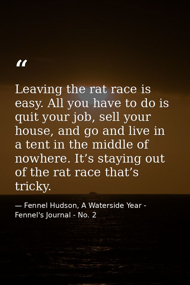 Leaving the rat race is easy. All you have to do is quit your job, sell your house, and go and live in a tent in the mid — Fennel Hudson, A Waterside Year - Fennel's Journal - No. 2