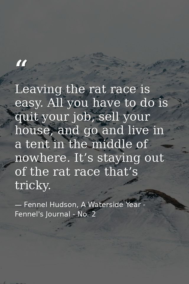 Leaving the rat race is easy. All you have to do is quit your job, sell your house, and go and live in a tent in the mid — Fennel Hudson, A Waterside Year - Fennel's Journal - No. 2