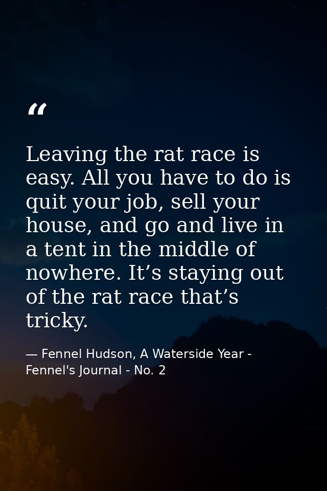 Leaving the rat race is easy. All you have to do is quit your job, sell your house, and go and live in a tent in the mid — Fennel Hudson, A Waterside Year - Fennel's Journal - No. 2