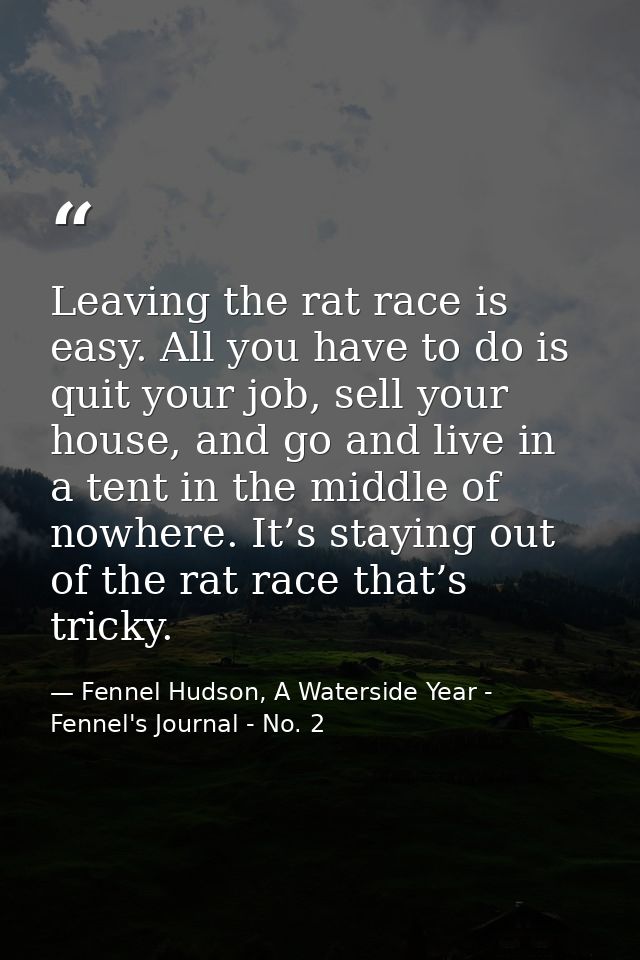 Leaving the rat race is easy. All you have to do is quit your job, sell your house, and go and live in a tent in the mid — Fennel Hudson, A Waterside Year - Fennel's Journal - No. 2