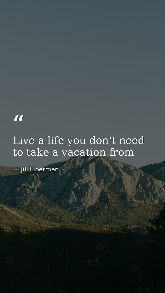 Live a life you don't need to take a vacation from — Jill Liberman
