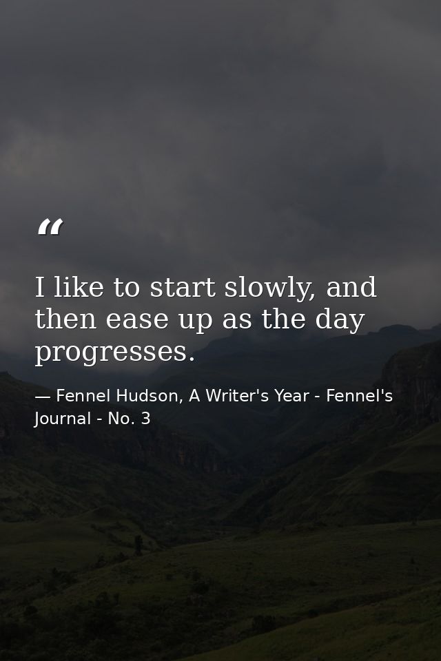 I like to start slowly, and then ease up as the day progresses. — Fennel Hudson, A Writer's Year - Fennel's Journal - No. 3