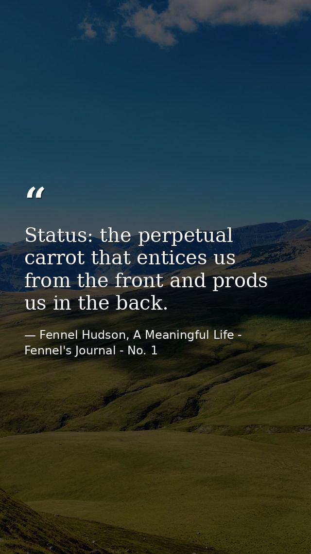 Status: the perpetual carrot that entices us from the front and prods us in the back. — Fennel Hudson, A Meaningful Life - Fennel's Journal - No. 1
