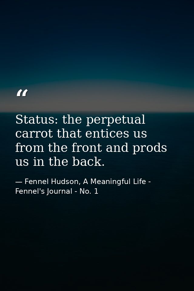 Status: the perpetual carrot that entices us from the front and prods us in the back. — Fennel Hudson, A Meaningful Life - Fennel's Journal - No. 1