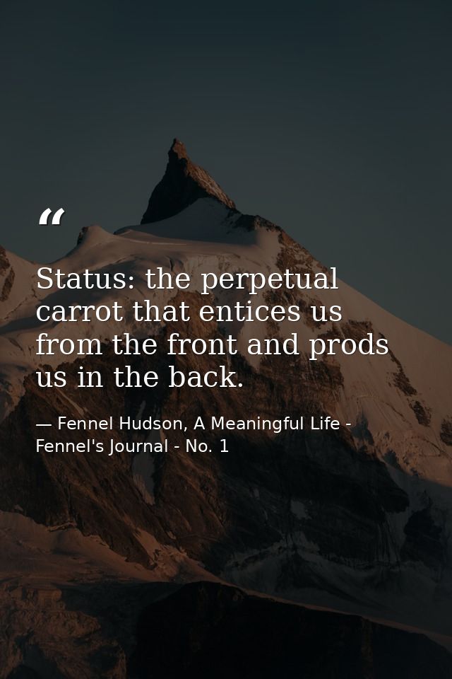 Status: the perpetual carrot that entices us from the front and prods us in the back. — Fennel Hudson, A Meaningful Life - Fennel's Journal - No. 1