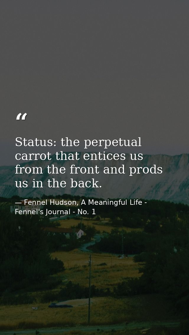 Status: the perpetual carrot that entices us from the front and prods us in the back. — Fennel Hudson, A Meaningful Life - Fennel's Journal - No. 1