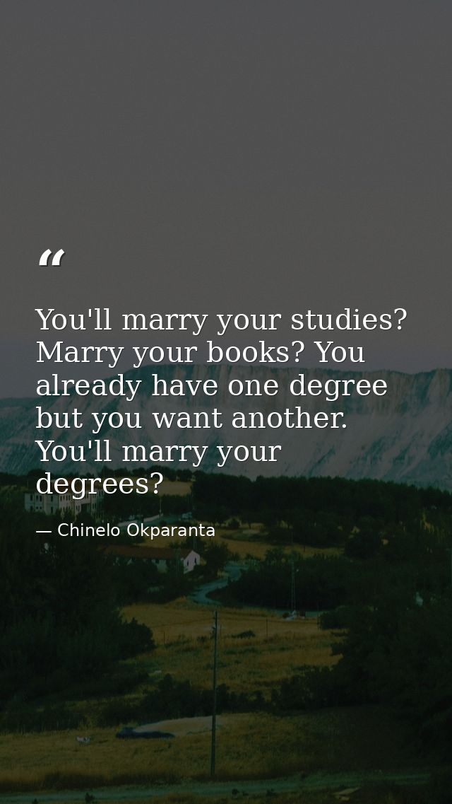 You'll marry your studies? Marry your books? You already have one degree but you want another. You'll marry your degrees — Chinelo Okparanta