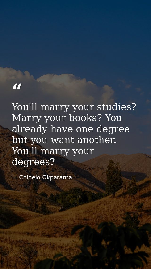 You'll marry your studies? Marry your books? You already have one degree but you want another. You'll marry your degrees — Chinelo Okparanta
