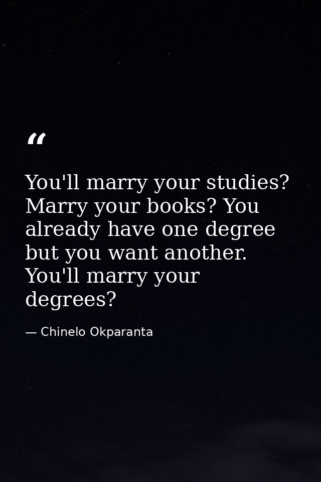 You'll marry your studies? Marry your books? You already have one degree but you want another. You'll marry your degrees — Chinelo Okparanta