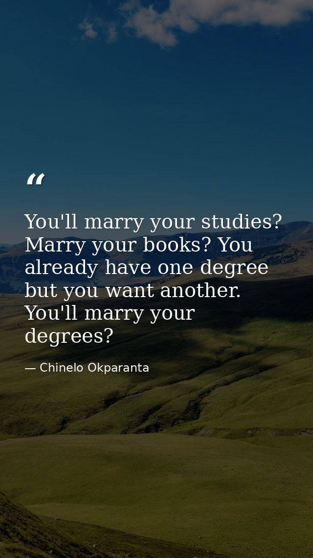 You'll marry your studies? Marry your books? You already have one degree but you want another. You'll marry your degrees — Chinelo Okparanta