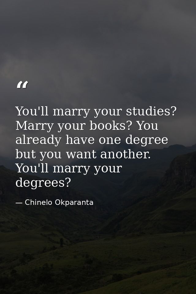 You'll marry your studies? Marry your books? You already have one degree but you want another. You'll marry your degrees — Chinelo Okparanta