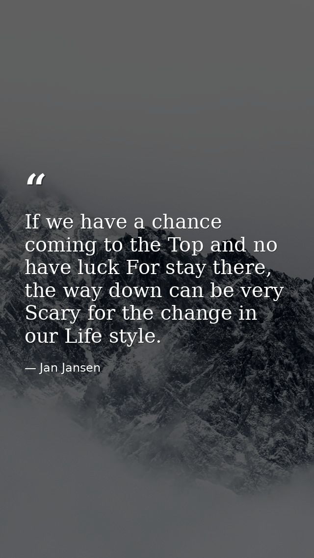 If we have a chance coming to the Top and no have luck For stay there, the way down can be very Scary for the change in  — Jan Jansen