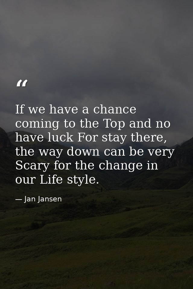 If we have a chance coming to the Top and no have luck For stay there, the way down can be very Scary for the change in  — Jan Jansen
