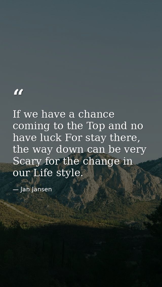If we have a chance coming to the Top and no have luck For stay there, the way down can be very Scary for the change in  — Jan Jansen