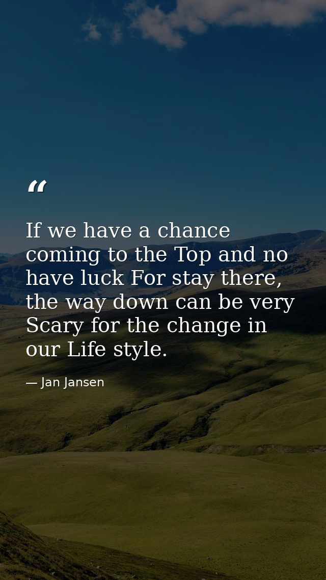 If we have a chance coming to the Top and no have luck For stay there, the way down can be very Scary for the change in  — Jan Jansen