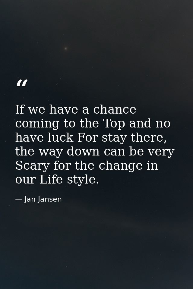 If we have a chance coming to the Top and no have luck For stay there, the way down can be very Scary for the change in  — Jan Jansen