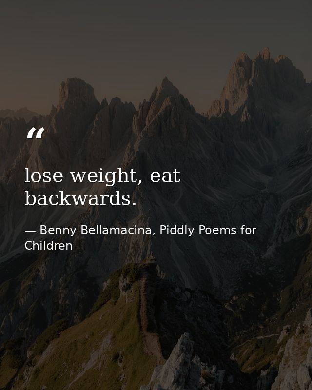 lose weight, eat backwards. — Benny Bellamacina, Piddly Poems for Children