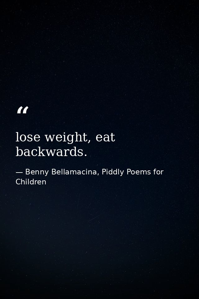 lose weight, eat backwards. — Benny Bellamacina, Piddly Poems for Children