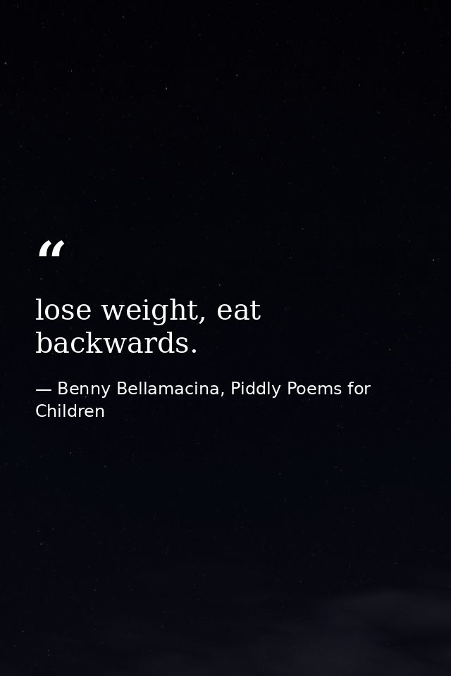 lose weight, eat backwards. — Benny Bellamacina, Piddly Poems for Children