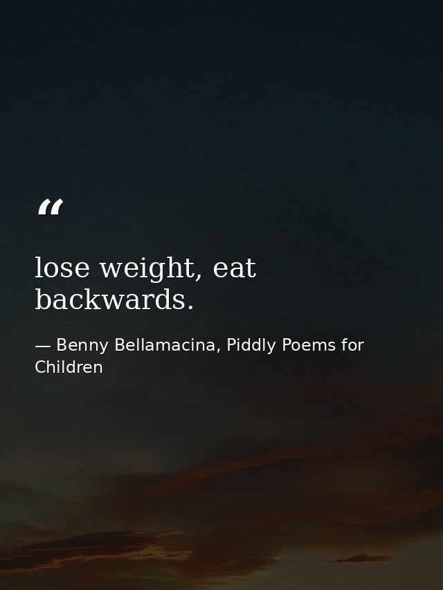 lose weight, eat backwards. — Benny Bellamacina, Piddly Poems for Children