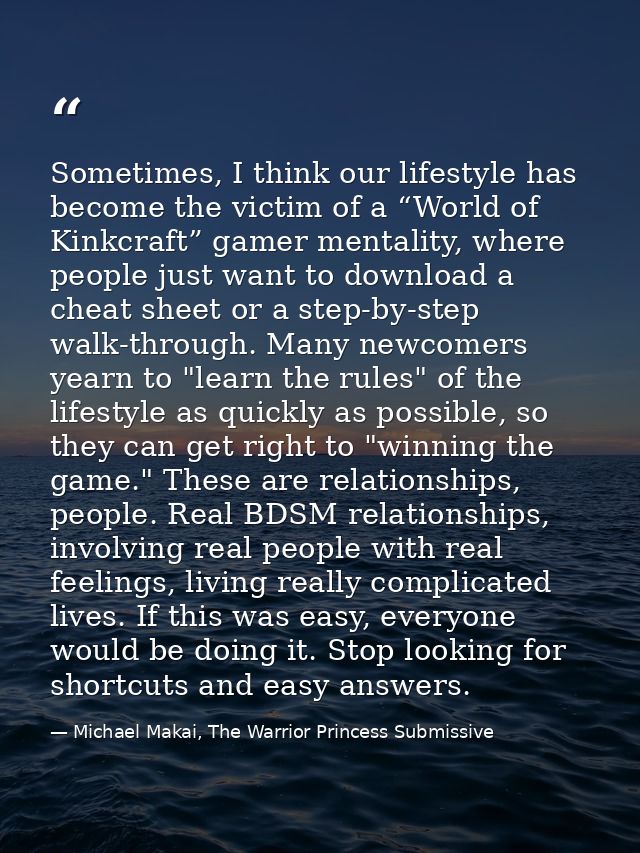 Sometimes, I think our lifestyle has become the victim of a “World of Kinkcraft” gamer mentality, where people just want — Michael Makai, The Warrior Princess Submissive