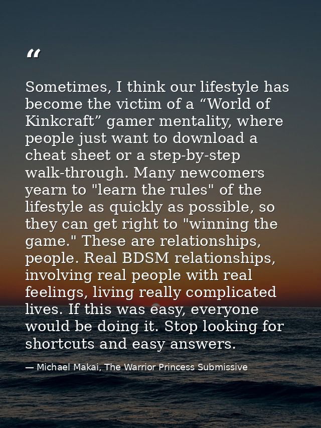 Sometimes, I think our lifestyle has become the victim of a “World of Kinkcraft” gamer mentality, where people just want — Michael Makai, The Warrior Princess Submissive