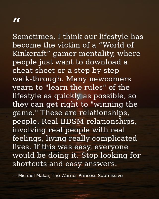Sometimes, I think our lifestyle has become the victim of a “World of Kinkcraft” gamer mentality, where people just want — Michael Makai, The Warrior Princess Submissive