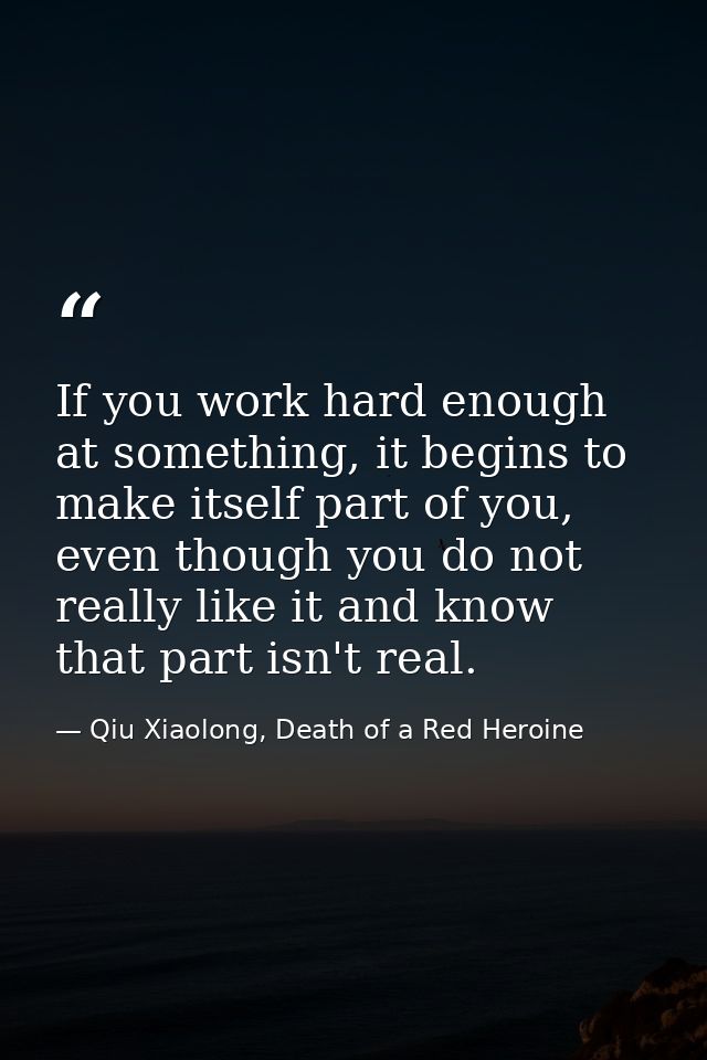 If you work hard enough at something, it begins to make itself part of you, even though you do not really like it and kn — Qiu Xiaolong, Death of a Red Heroine