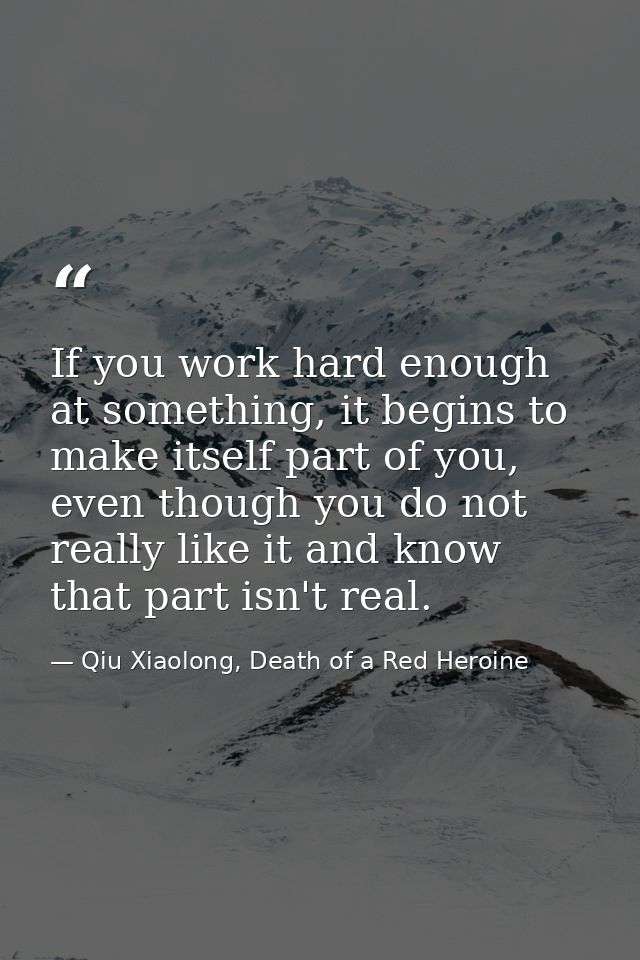If you work hard enough at something, it begins to make itself part of you, even though you do not really like it and kn — Qiu Xiaolong, Death of a Red Heroine