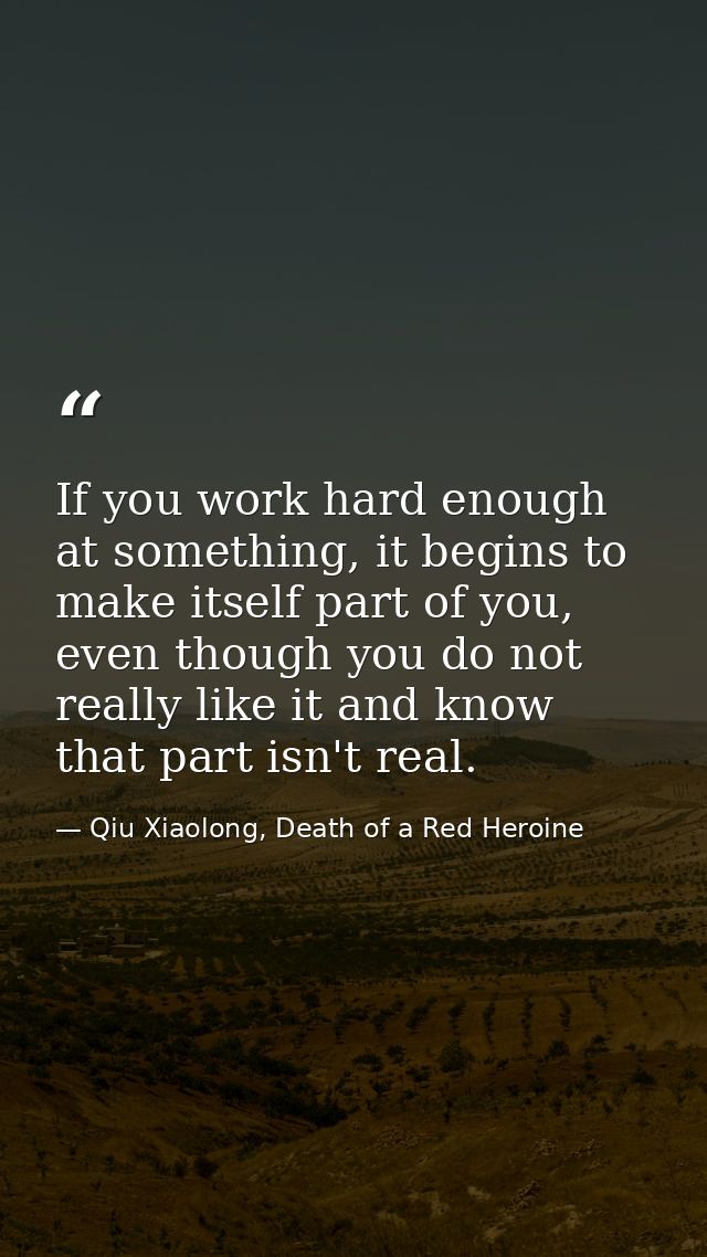If you work hard enough at something, it begins to make itself part of you, even though you do not really like it and kn — Qiu Xiaolong, Death of a Red Heroine