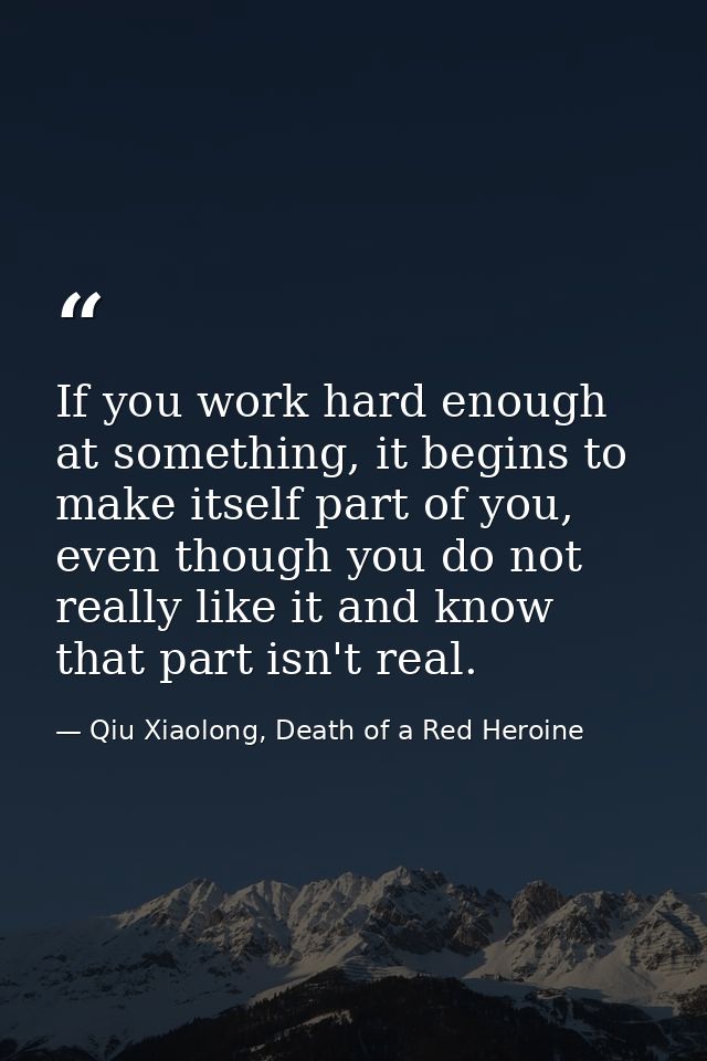 If you work hard enough at something, it begins to make itself part of you, even though you do not really like it and kn — Qiu Xiaolong, Death of a Red Heroine