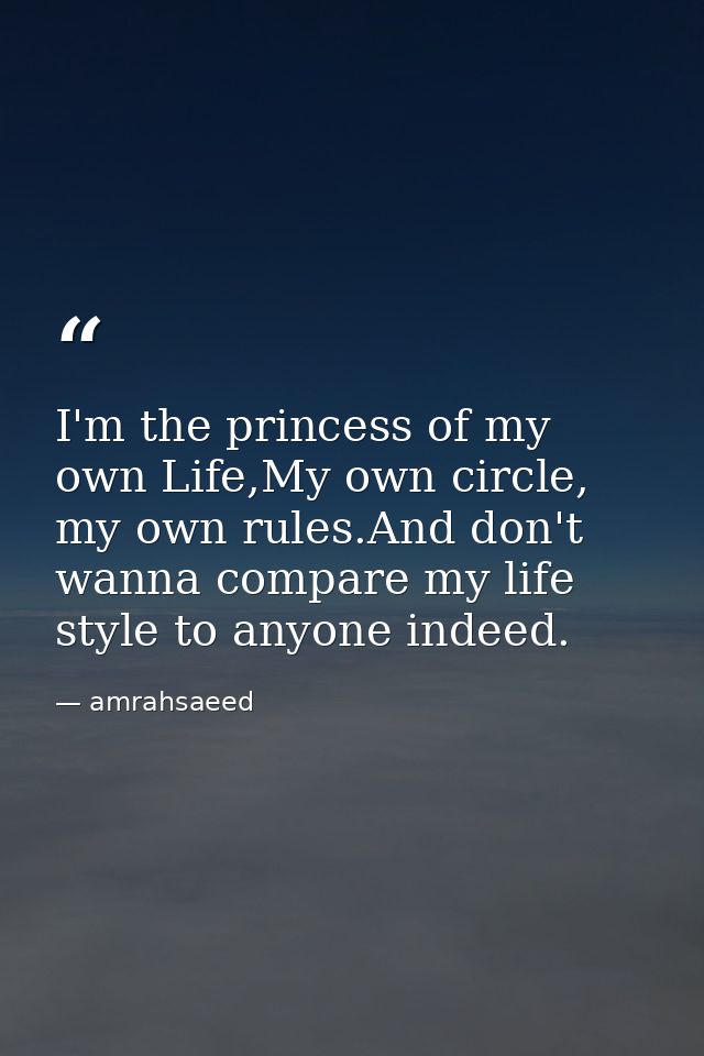 I'm the princess of my own Life,My own circle, my own rules.And don't wanna compare my life style to anyone indeed. — amrahsaeed