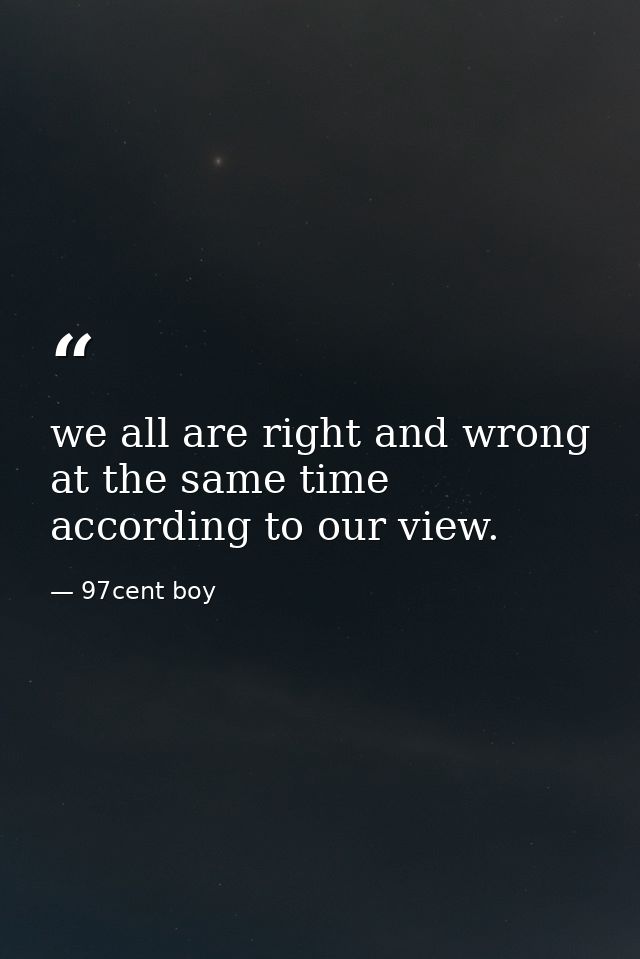 we all are right and wrong at the same time according to our view. — 97cent boy