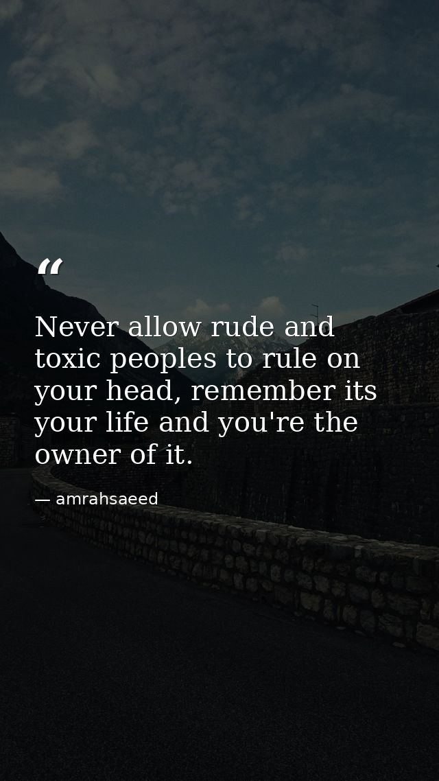 Never allow rude and toxic peoples to rule on your head, remember its your life and you're the owner of it. — amrahsaeed