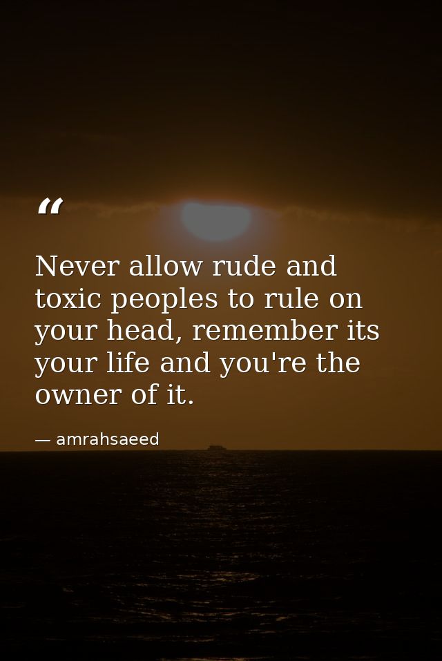 Never allow rude and toxic peoples to rule on your head, remember its your life and you're the owner of it. — amrahsaeed