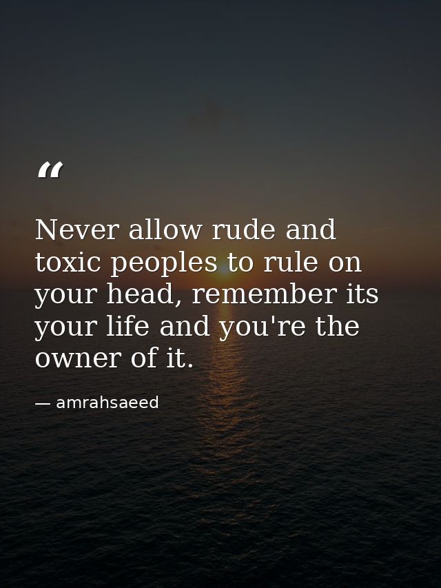 Never allow rude and toxic peoples to rule on your head, remember its your life and you're the owner of it. — amrahsaeed