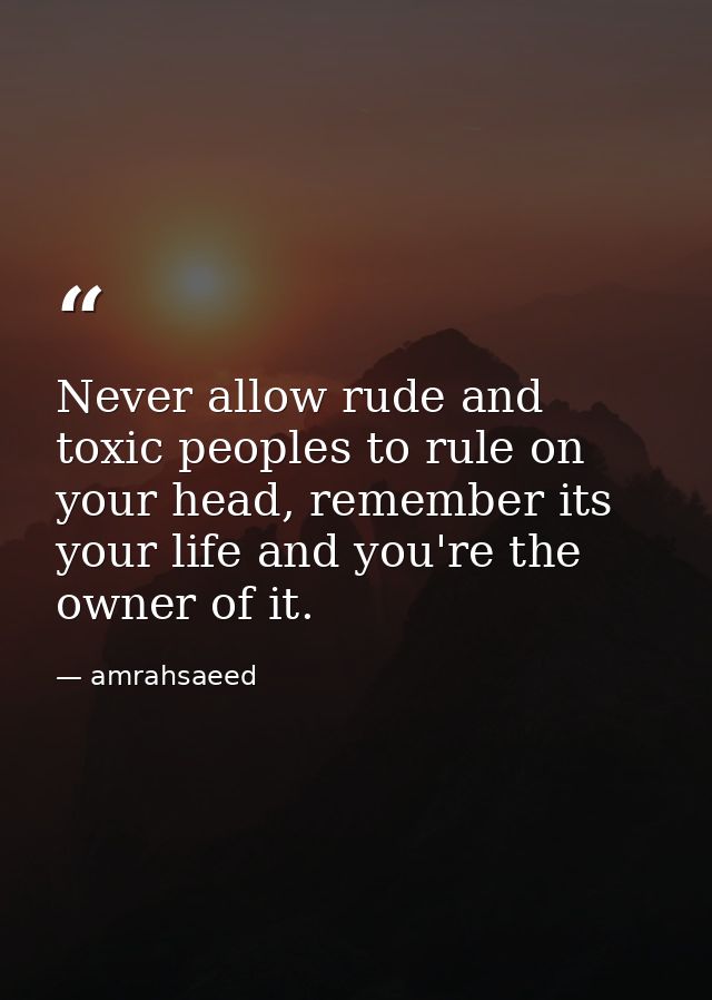 Never allow rude and toxic peoples to rule on your head, remember its your life and you're the owner of it. — amrahsaeed
